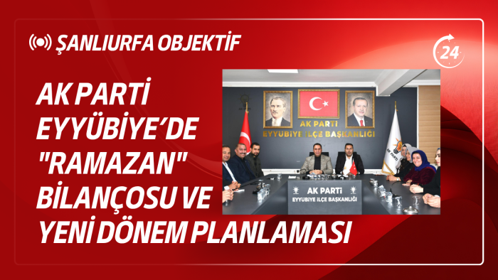 AK Parti Eyyübiye’de "Ramazan" Bilançosu ve Yeni Dönem Planlaması